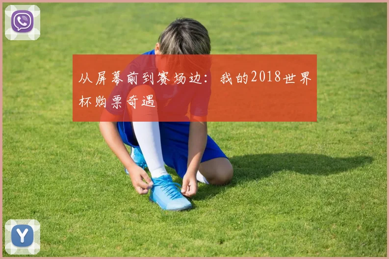 从屏幕前到赛场边:我的2018世界杯购票奇遇