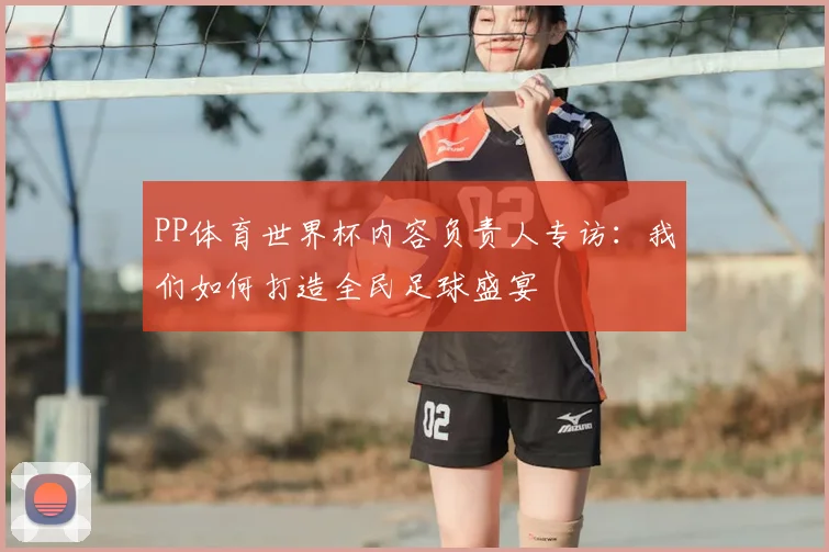 PP体育世界杯内容负责人专访：我们如何打造全民足球盛宴