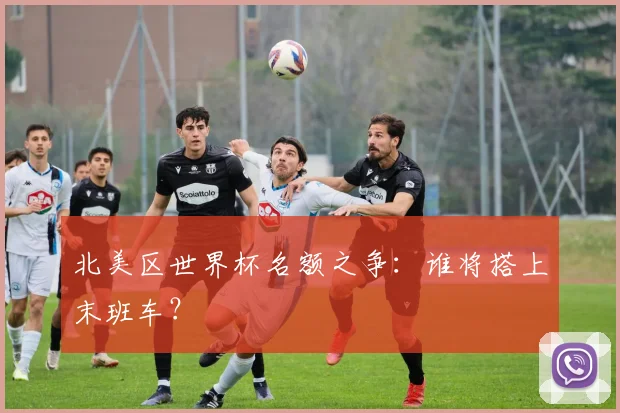北美区世界杯名额之争：谁将搭上末班车？