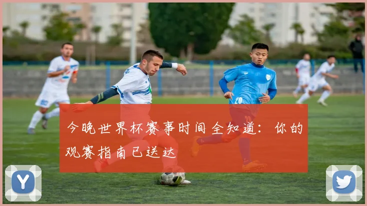 今晚世界杯赛事时间全知道:你的观赛指南已送达