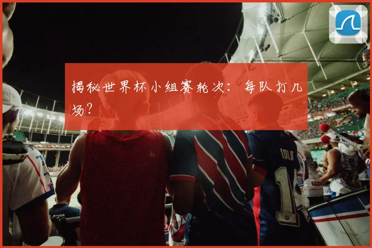 揭秘世界杯小组赛轮次：每队打几场？
