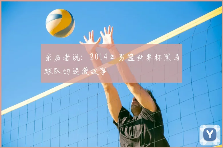 亲历者说：2014年男篮世界杯黑马球队的逆袭故事
