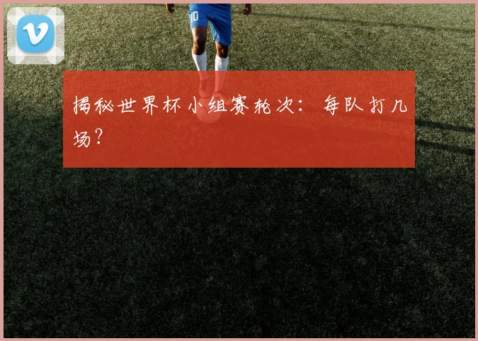 揭秘世界杯小组赛轮次：每队打几场？