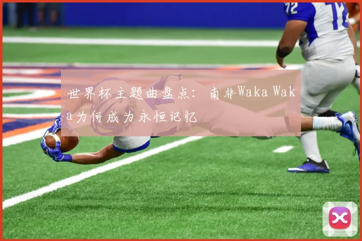 世界杯主题曲盘点：南非Waka Waka为何成为永恒记忆