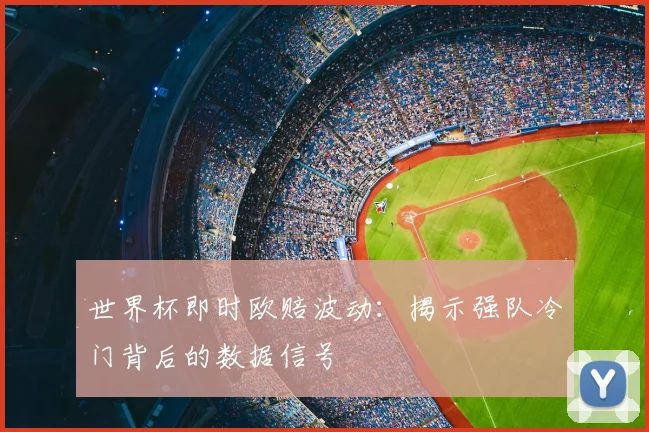 世界杯即时欧赔波动：揭示强队冷门背后的数据信号