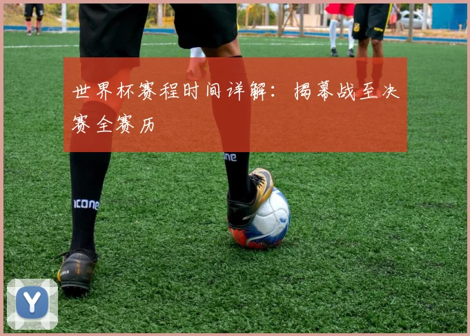 世界杯赛程时间详解：揭幕战至决赛全赛历