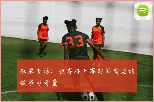 独家专访：世界杯开赛时间背后的故事与考量