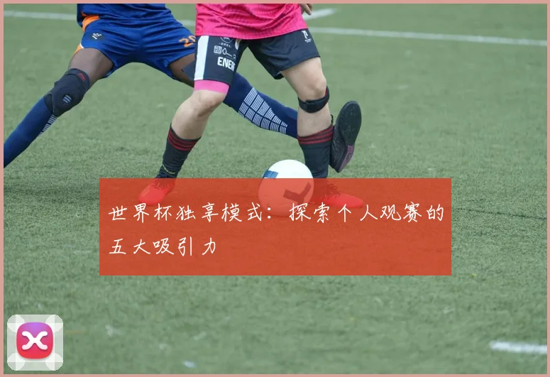 世界杯独享模式：探索个人观赛的五大吸引力