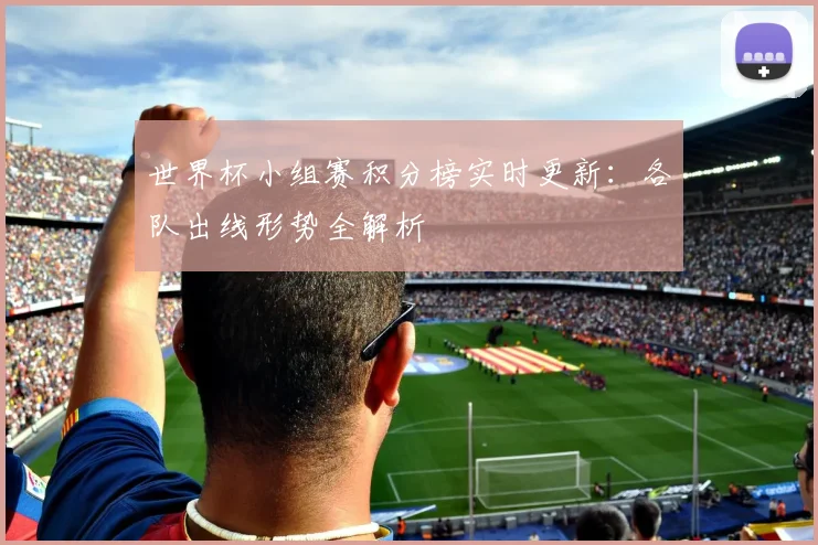 世界杯小组赛积分榜实时更新：各队出线形势全解析