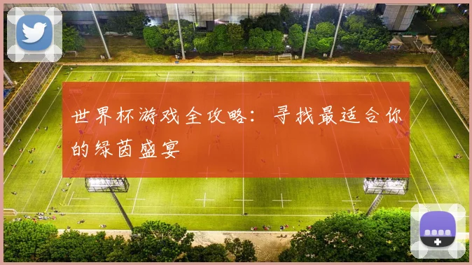 世界杯游戏全攻略：寻找最适合你的绿茵盛宴